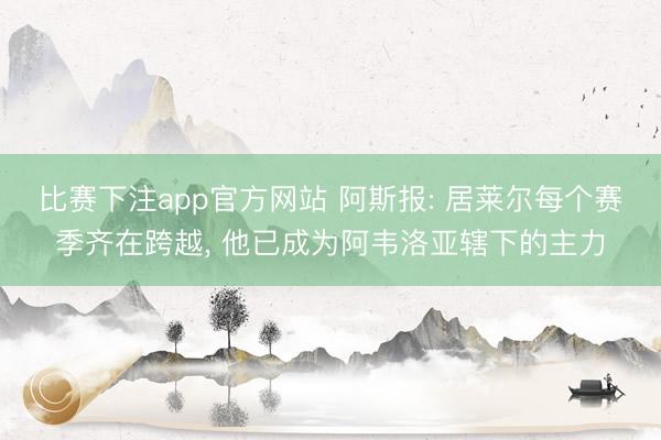 比赛下注app官方网站 阿斯报: 居莱尔每个赛季齐在跨越， 他已成为阿韦洛亚辖下的主力