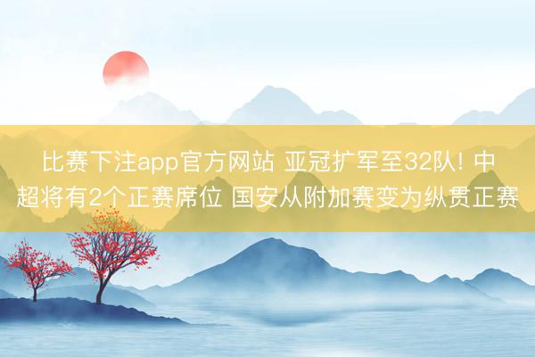 比赛下注app官方网站 亚冠扩军至32队! 中超将有2个正赛席位 国安从附加赛变为纵贯正赛