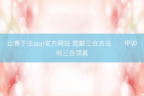 比赛下注app官方网站 图解三合古法      甲卯向三合顶真