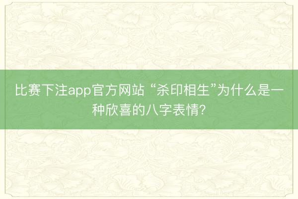 比赛下注app官方网站 “杀印相生”为什么是一种欣喜的八字表情？