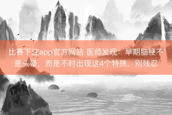 比赛下注app官方网站 医师发现：早期脑梗不是头晕，而是不时出现这4个特殊，别残忍
