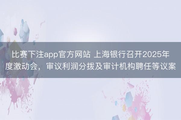 比赛下注app官方网站 上海银行召开2025年度激动会，审议利润分拨及审计机构聘任等议案