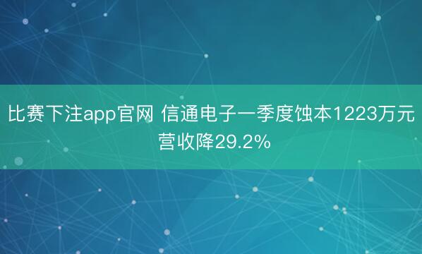 比赛下注app官网 信通电子一季度蚀本1223万元 营收降29.2%