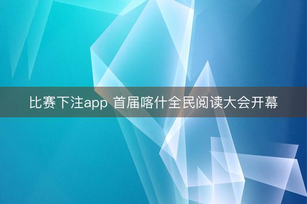 比赛下注app 首届喀什全民阅读大会开幕