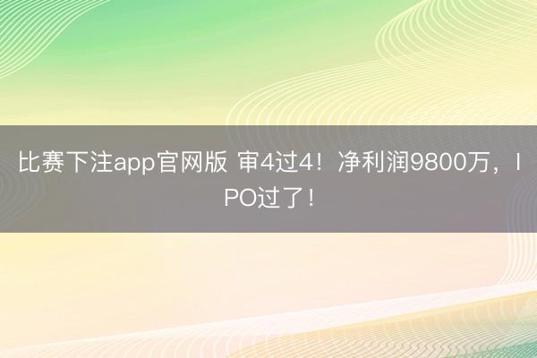 比赛下注app官网版 审4过4！净利润9800万，IPO过了！