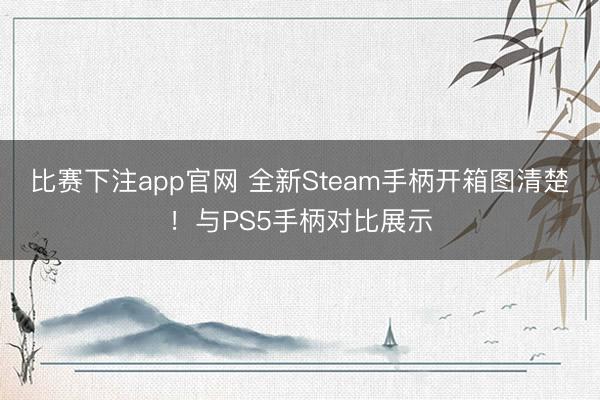 比赛下注app官网 全新Steam手柄开箱图清楚！与PS5手柄对比展示