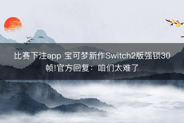 比赛下注app 宝可梦新作Switch2版强锁30帧!官方回复：咱们太难了