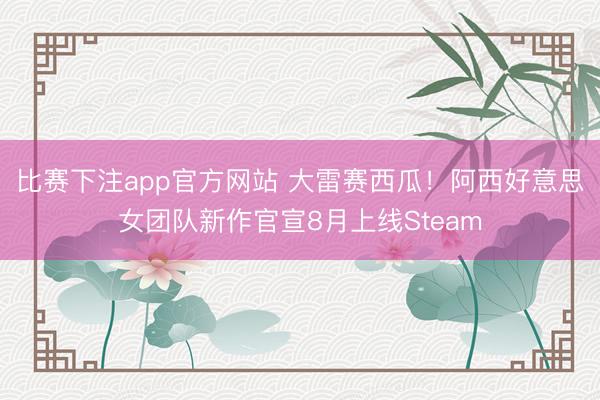 比赛下注app官方网站 大雷赛西瓜！阿西好意思女团队新作官宣8月上线Steam