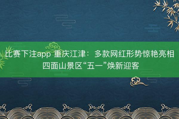 比赛下注app 重庆江津：多款网红形势惊艳亮相 四面山景区“五一”焕新迎客