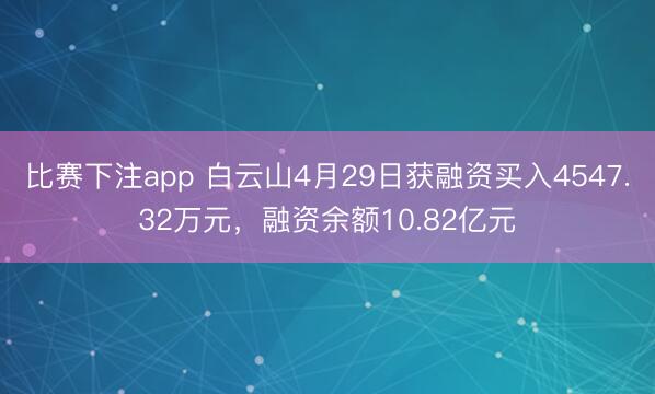 比赛下注app 白云山4月29日获融资买入4547.32万元，融资余额10.82亿元