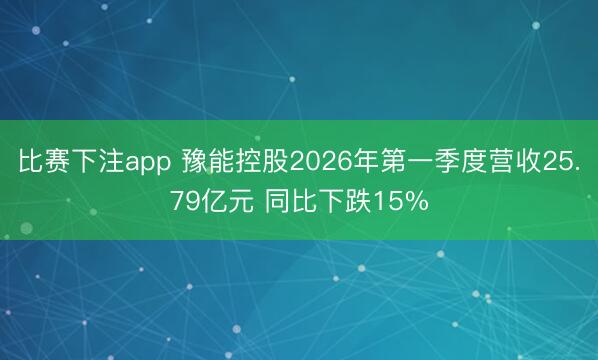 比赛下注app 豫能控股2026年第一季度营收25.79亿元 同比下跌15%