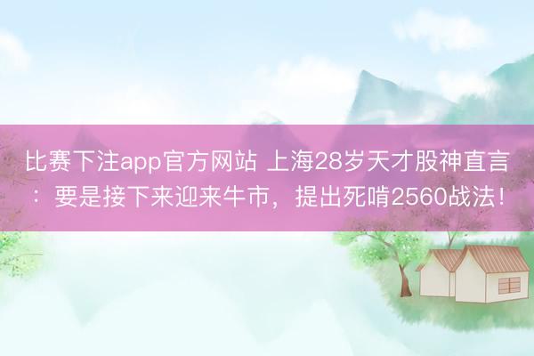 比赛下注app官方网站 上海28岁天才股神直言：要是接下来迎来牛市，提出死啃2560战法！