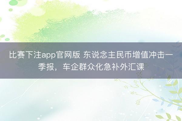 比赛下注app官网版 东说念主民币增值冲击一季报，车企群众化急补外汇课