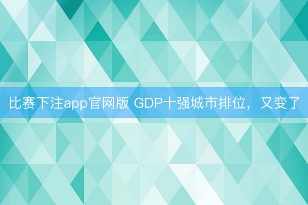 比赛下注app官网版 GDP十强城市排位，又变了