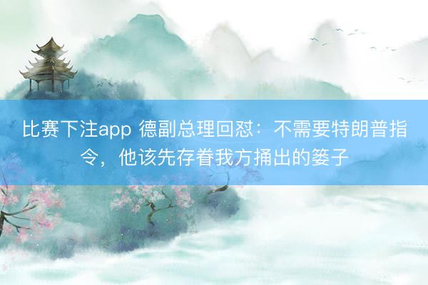 比赛下注app 德副总理回怼：不需要特朗普指令，他该先存眷我方捅出的篓子
