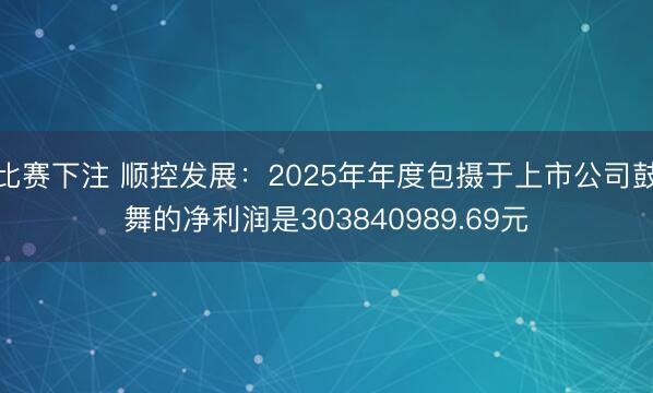 比赛下注 顺控发展：2025年年度包摄于上市公司鼓舞的净利润是303840989.69元