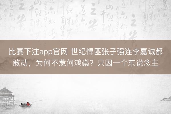 比赛下注app官网 世纪悍匪张子强连李嘉诚都敢动，为何不惹何鸿燊？只因一个东说念主