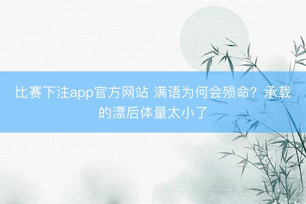 比赛下注app官方网站 满语为何会殒命？承载的漂后体量太小了