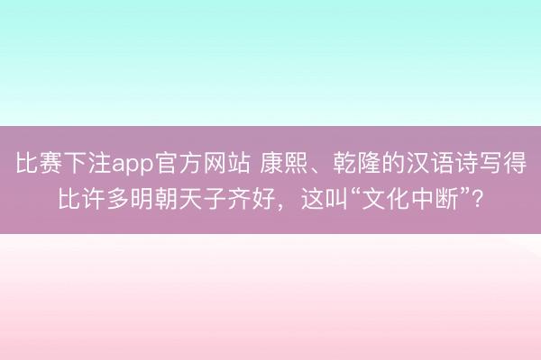 比赛下注app官方网站 康熙、乾隆的汉语诗写得比许多明朝天子齐好，这叫“文化中断”？
