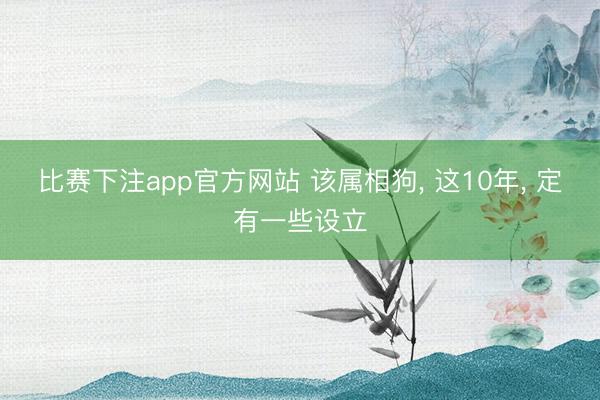 比赛下注app官方网站 该属相狗， 这10年， 定有一些设立