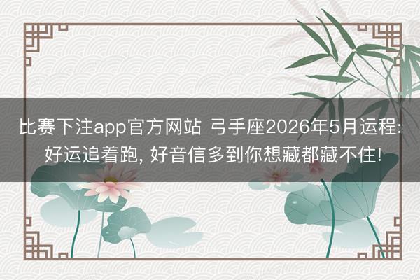 比赛下注app官方网站 弓手座2026年5月运程: 好运追着跑， 好音信多到你想藏都藏不住!