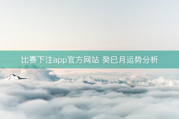 比赛下注app官方网站 癸巳月运势分析