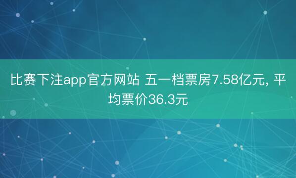 比赛下注app官方网站 五一档票房7.58亿元， 平均票价36.3元