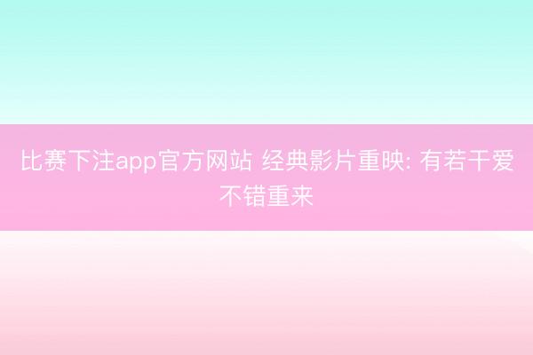 比赛下注app官方网站 经典影片重映: 有若干爱不错重来
