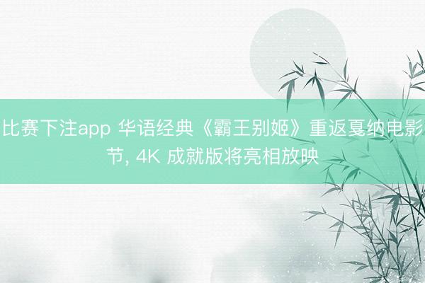 比赛下注app 华语经典《霸王别姬》重返戛纳电影节， 4K 成就版将亮相放映