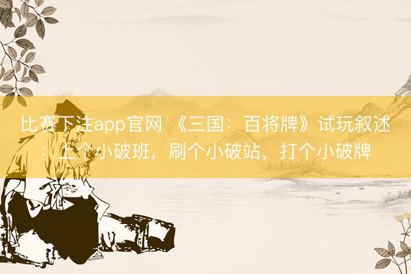 比赛下注app官网 《三国：百将牌》试玩叙述：上个小破班，刷个小破站，打个小破牌