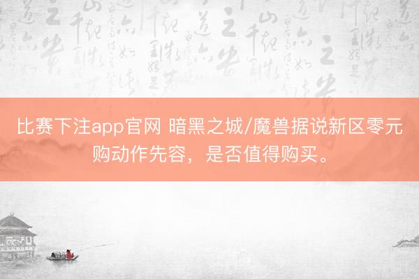 比赛下注app官网 暗黑之城/魔兽据说新区零元购动作先容，是否值得购买。