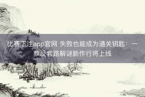 比赛下注app官网 失败也能成为通关钥匙：一款反套路解谜新作行将上线