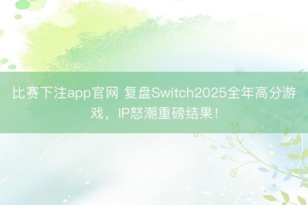 比赛下注app官网 复盘Switch2025全年高分游戏，IP怒潮重磅结果！