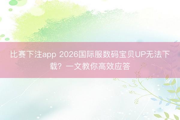 比赛下注app 2026国际服数码宝贝UP无法下载？一文教你高效应答