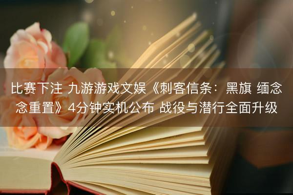 比赛下注 九游游戏文娱《刺客信条：黑旗 缅念念重置》4分钟实机公布 战役与潜行全面升级