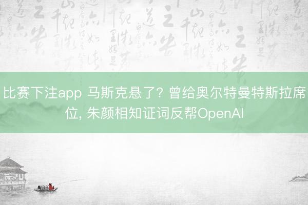 比赛下注app 马斯克悬了? 曾给奥尔特曼特斯拉席位， 朱颜相知证词反帮OpenAI