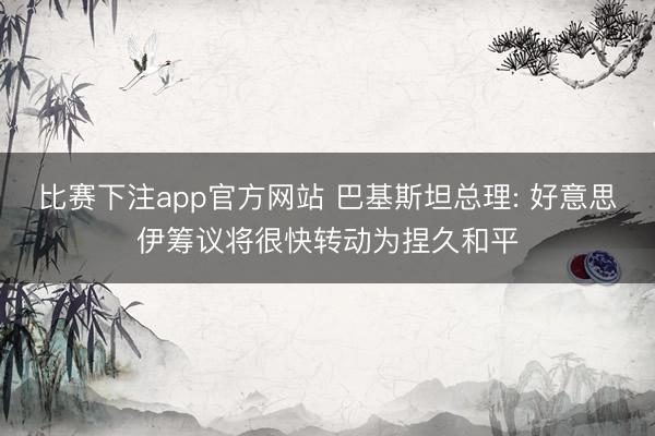 比赛下注app官方网站 巴基斯坦总理: 好意思伊筹议将很快转动为捏久和平