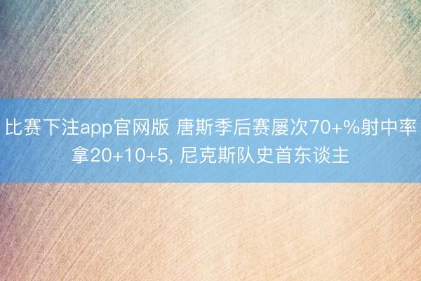 比赛下注app官网版 唐斯季后赛屡次70+%射中率拿20+10+5， 尼克斯队史首东谈主