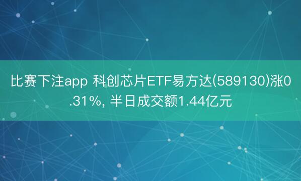 比赛下注app 科创芯片ETF易方达(589130)涨0.31%， 半日成交额1.44亿元