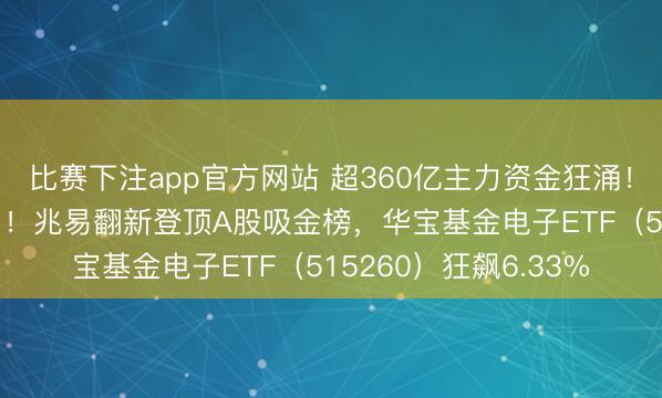 比赛下注app官方网站 超360亿主力资金狂涌！电子行业成“流量王”！兆易翻新登顶A股吸金榜，华宝基金电子ETF（515260）狂飙6.33%