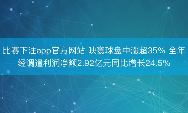 比赛下注app官方网站 映寰球盘中涨超35% 全年经调遣利润净额2.92亿元同比增长24.5%