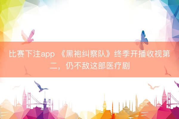 比赛下注app 《黑袍纠察队》终季开播收视第二，仍不敌这部医疗剧