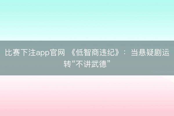 比赛下注app官网 《低智商违纪》：当悬疑剧运转“不讲武德”