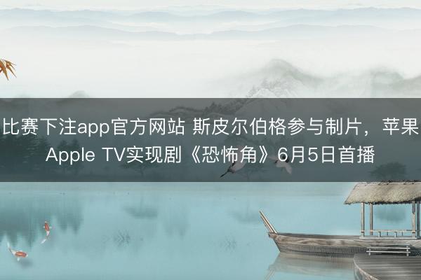 比赛下注app官方网站 斯皮尔伯格参与制片，苹果Apple TV实现剧《恐怖角》6月5日首播