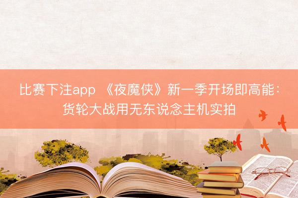 比赛下注app 《夜魔侠》新一季开场即高能：货轮大战用无东说念主机实拍