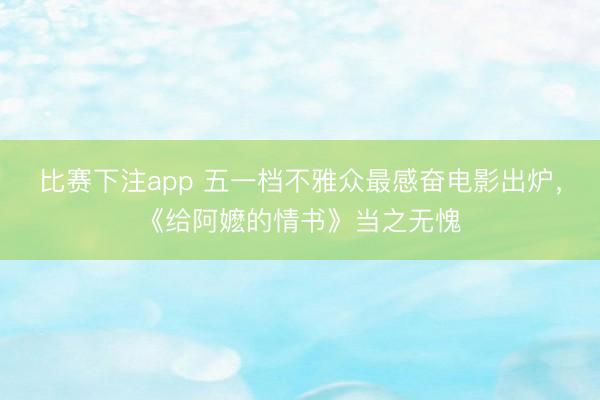 比赛下注app 五一档不雅众最感奋电影出炉，《给阿嬷的情书》当之无愧