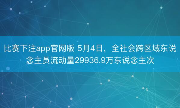 比赛下注app官网版 5月4日，全社会跨区域东说念主员流动量29936.9万东说念主次