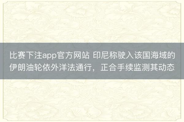 比赛下注app官方网站 印尼称驶入该国海域的伊朗油轮依外洋法通行，正合手续监测其动态