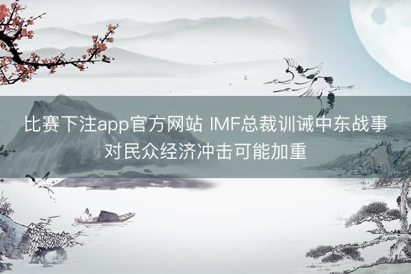 比赛下注app官方网站 IMF总裁训诫中东战事对民众经济冲击可能加重