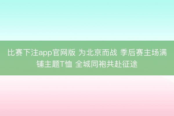 比赛下注app官网版 为北京而战 季后赛主场满铺主题T恤 全城同袍共赴征途